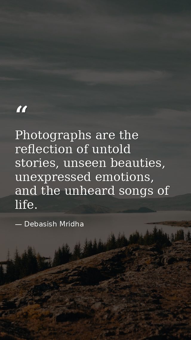 Photographs are the reflection of untold stories, unseen beauties, unexpressed emotions, and the unheard songs of life. — Debasish Mridha