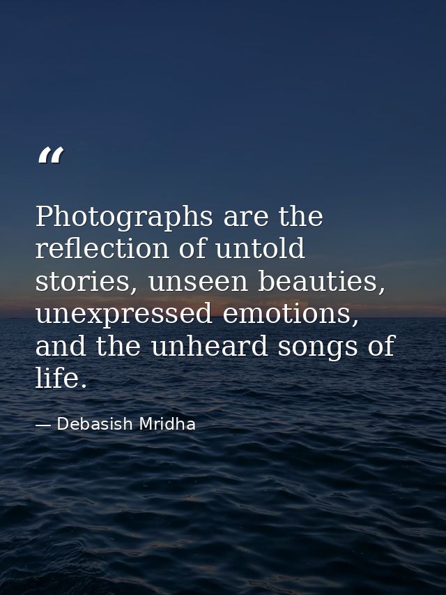 Photographs are the reflection of untold stories, unseen beauties, unexpressed emotions, and the unheard songs of life. — Debasish Mridha
