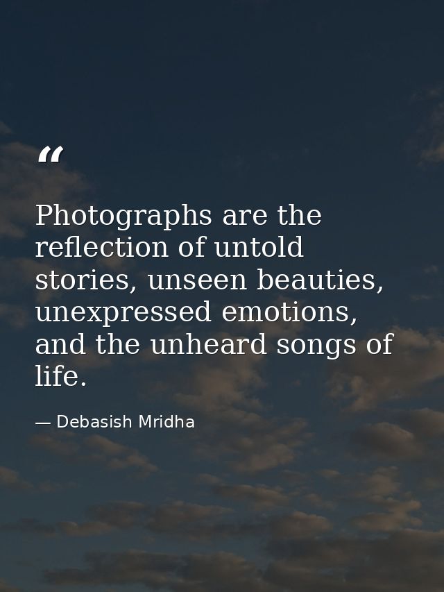 Photographs are the reflection of untold stories, unseen beauties, unexpressed emotions, and the unheard songs of life. — Debasish Mridha