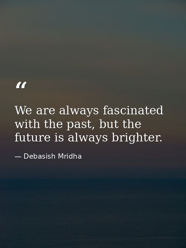 We are always fascinated with the past, but the future is always brighter. — Debasish Mridha