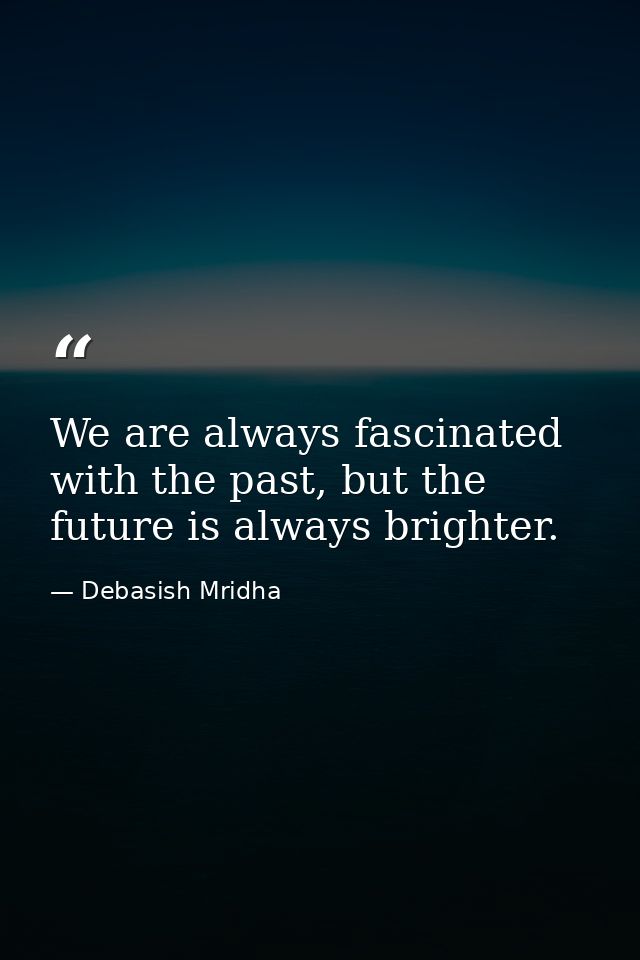 We are always fascinated with the past, but the future is always brighter. — Debasish Mridha