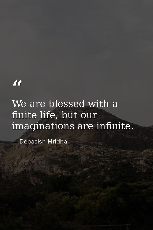 We are blessed with a finite life, but our imaginations are infinite. — Debasish Mridha
