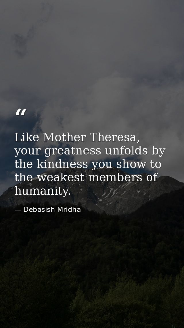 Like Mother Theresa, your greatness unfolds by the kindness you show to the weakest members of humanity. — Debasish Mridha