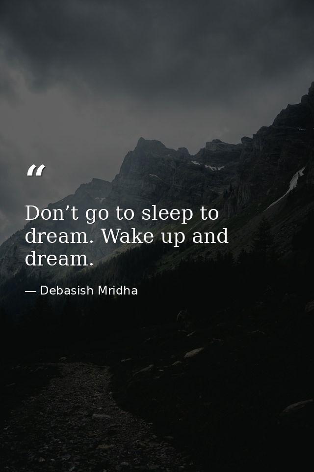 Don’t go to sleep to dream. Wake up and dream. — Debasish Mridha