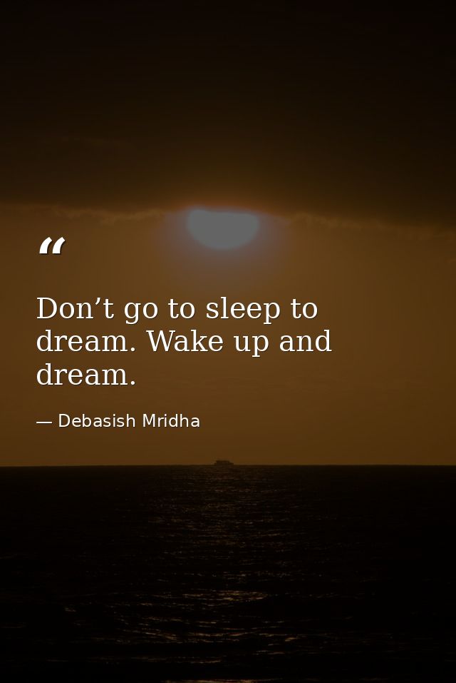 Don’t go to sleep to dream. Wake up and dream. — Debasish Mridha