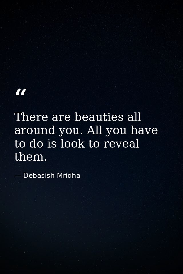 There are beauties all around you. All you have to do is look to reveal them. — Debasish Mridha