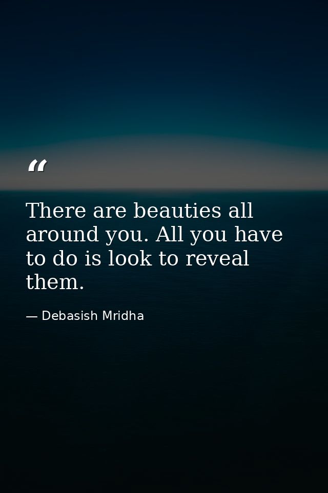 There are beauties all around you. All you have to do is look to reveal them. — Debasish Mridha