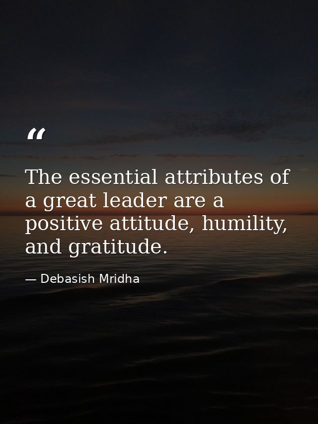 The essential attributes of a great leader are a positive attitude, humility, and gratitude. — Debasish Mridha