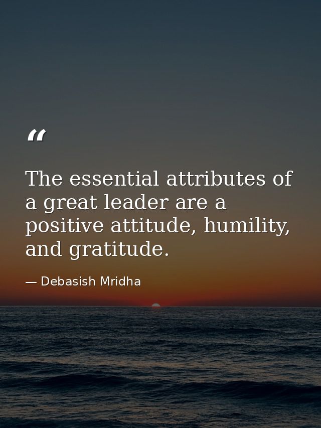 The essential attributes of a great leader are a positive attitude, humility, and gratitude. — Debasish Mridha