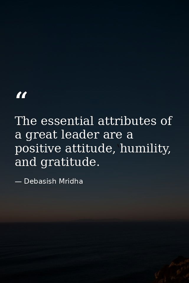 The essential attributes of a great leader are a positive attitude, humility, and gratitude. — Debasish Mridha