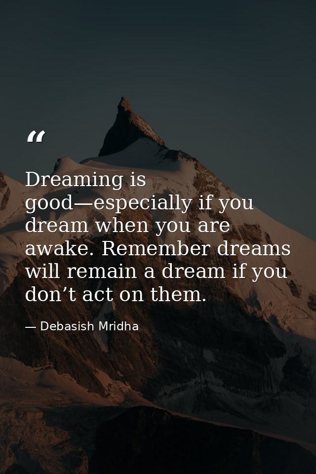 Dreaming is good—especially if you dream when you are awake. Remember dreams will remain a dream if you don’t act on the — Debasish Mridha