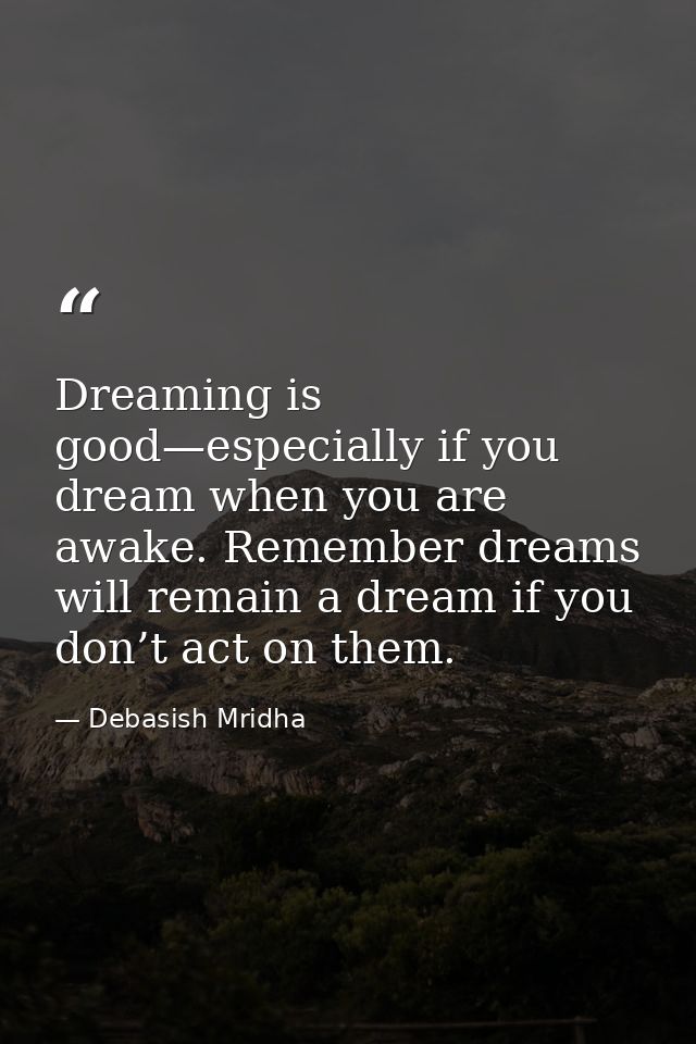 Dreaming is good—especially if you dream when you are awake. Remember dreams will remain a dream if you don’t act on the — Debasish Mridha