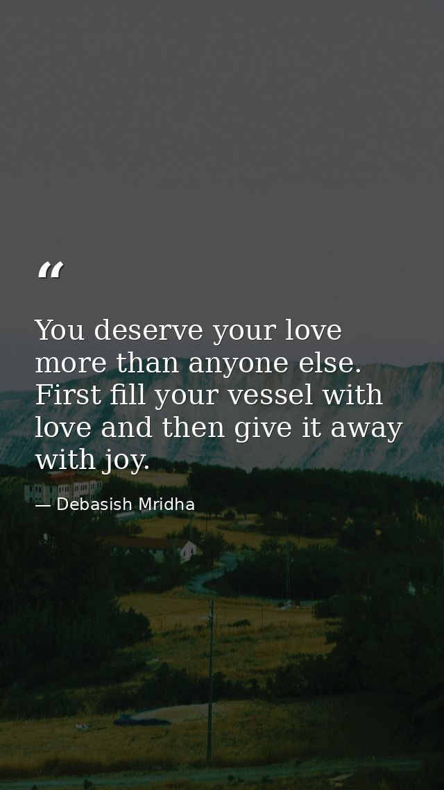 You deserve your love more than anyone else. First fill your vessel with love and then give it away with joy. — Debasish Mridha