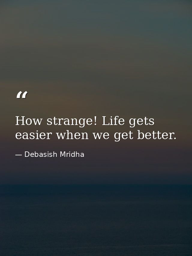 How strange! Life gets easier when we get better. — Debasish Mridha