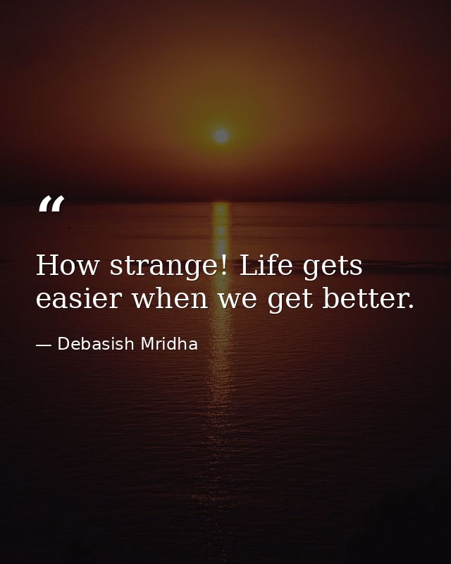 How strange! Life gets easier when we get better. — Debasish Mridha