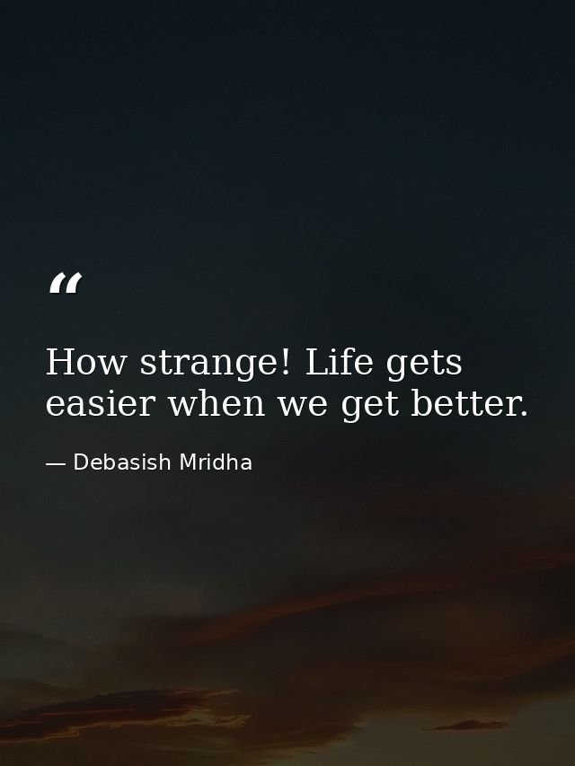 How strange! Life gets easier when we get better. — Debasish Mridha