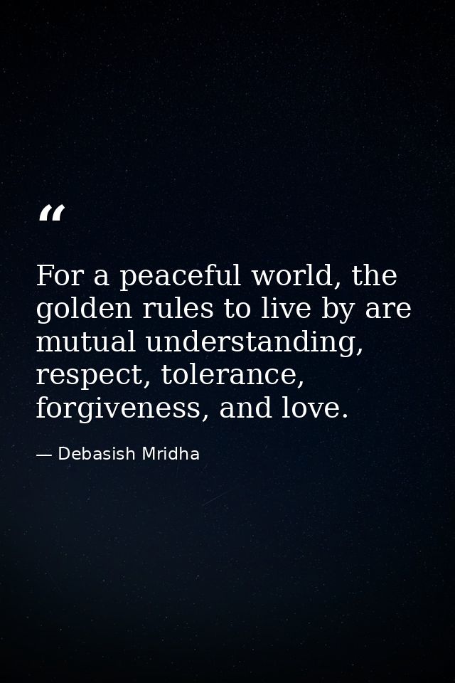 For a peaceful world, the golden rules to live by are mutual understanding, respect, tolerance, forgiveness, and love. — Debasish Mridha