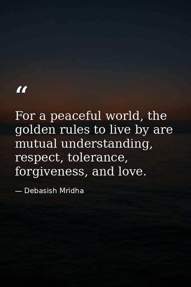 For a peaceful world, the golden rules to live by are mutual understanding, respect, tolerance, forgiveness, and love. — Debasish Mridha