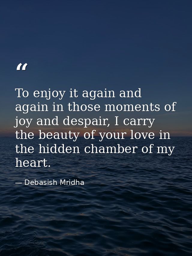 To enjoy it again and again in those moments of joy and despair, I carry the beauty of your love in the hidden chamber o — Debasish Mridha