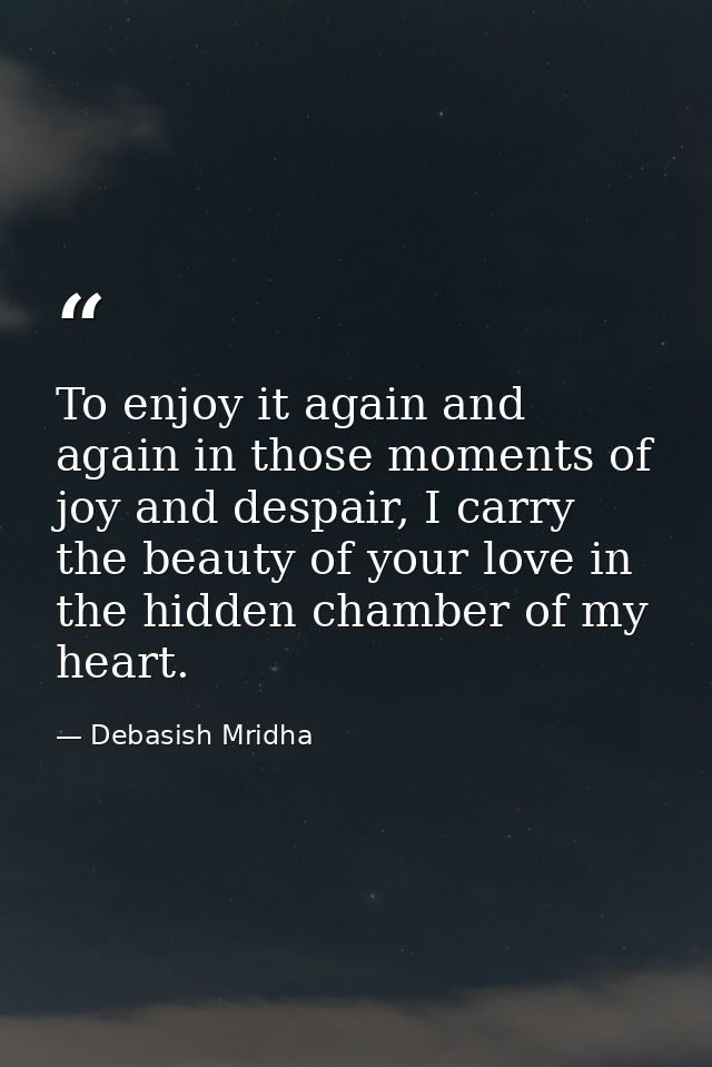 To enjoy it again and again in those moments of joy and despair, I carry the beauty of your love in the hidden chamber o — Debasish Mridha
