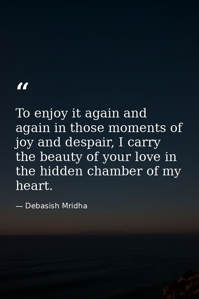 To enjoy it again and again in those moments of joy and despair, I carry the beauty of your love in the hidden chamber o — Debasish Mridha
