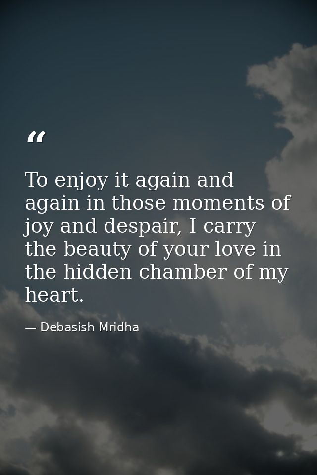 To enjoy it again and again in those moments of joy and despair, I carry the beauty of your love in the hidden chamber o — Debasish Mridha