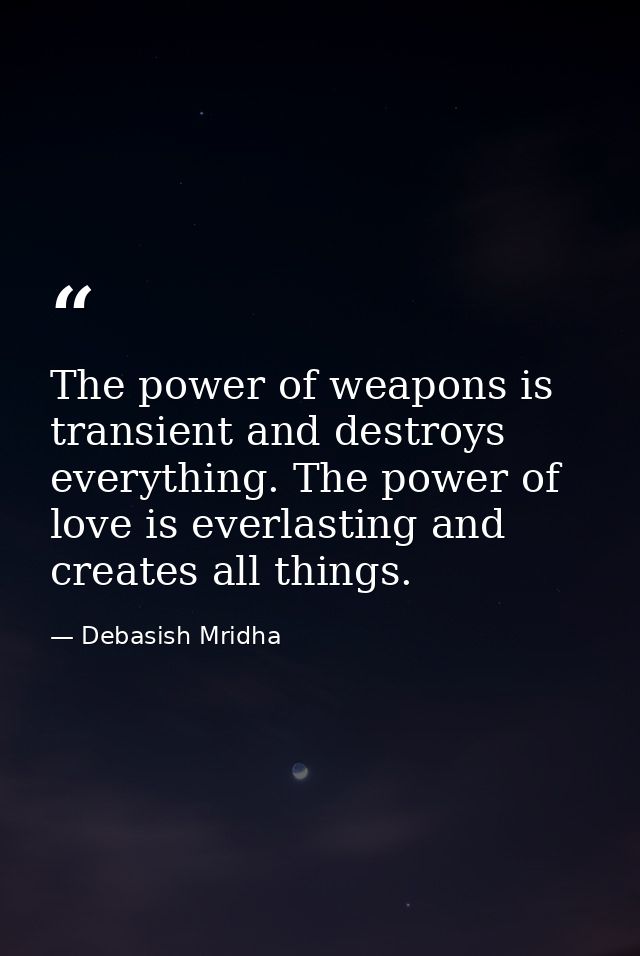 The power of weapons is transient and destroys everything. The power of love is everlasting and creates all things. — Debasish Mridha