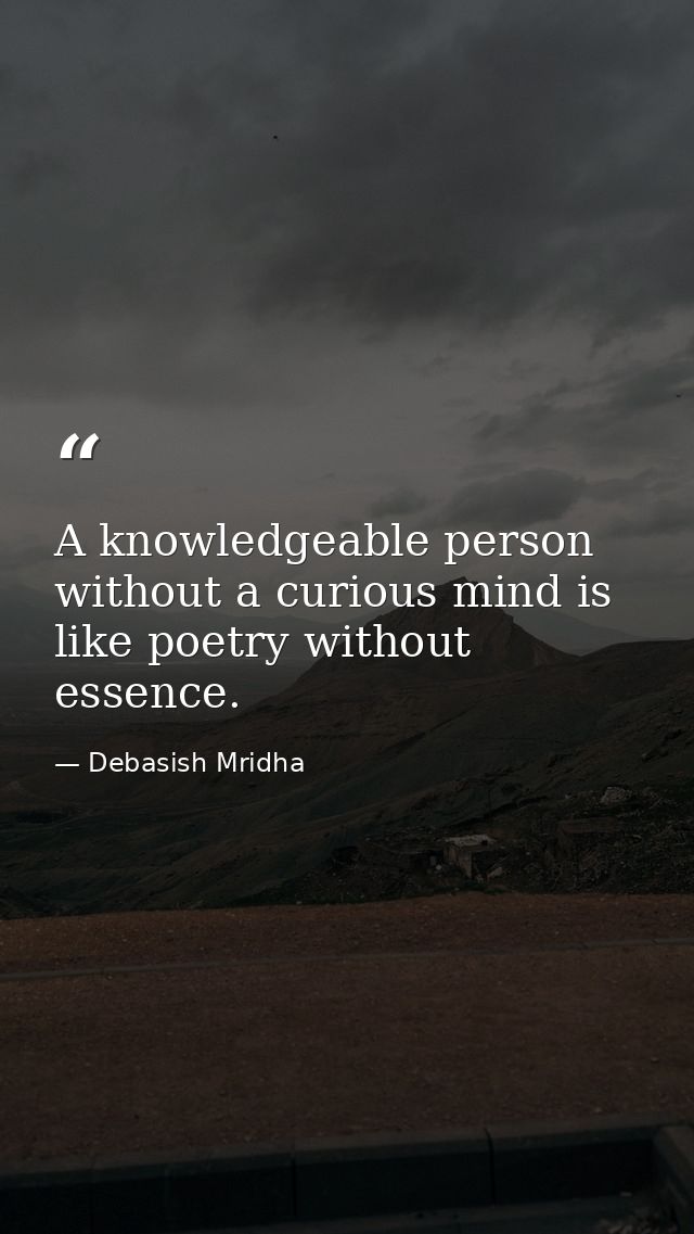 A knowledgeable person without a curious mind is like poetry without essence. — Debasish Mridha