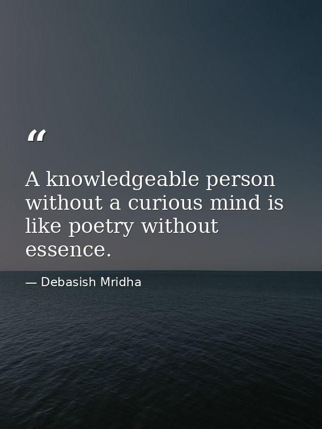 A knowledgeable person without a curious mind is like poetry without essence. — Debasish Mridha