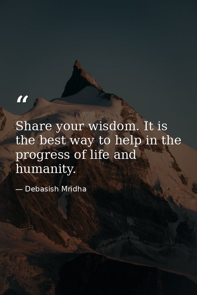 Share your wisdom. It is the best way to help in the progress of life and humanity. — Debasish Mridha