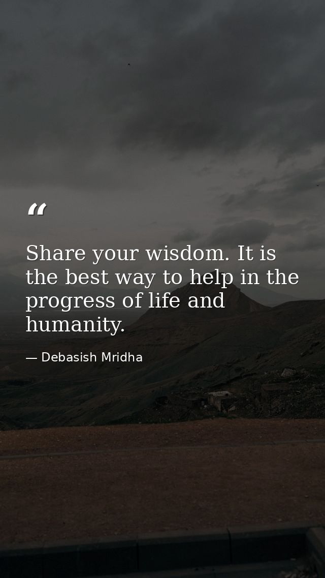 Share your wisdom. It is the best way to help in the progress of life and humanity. — Debasish Mridha