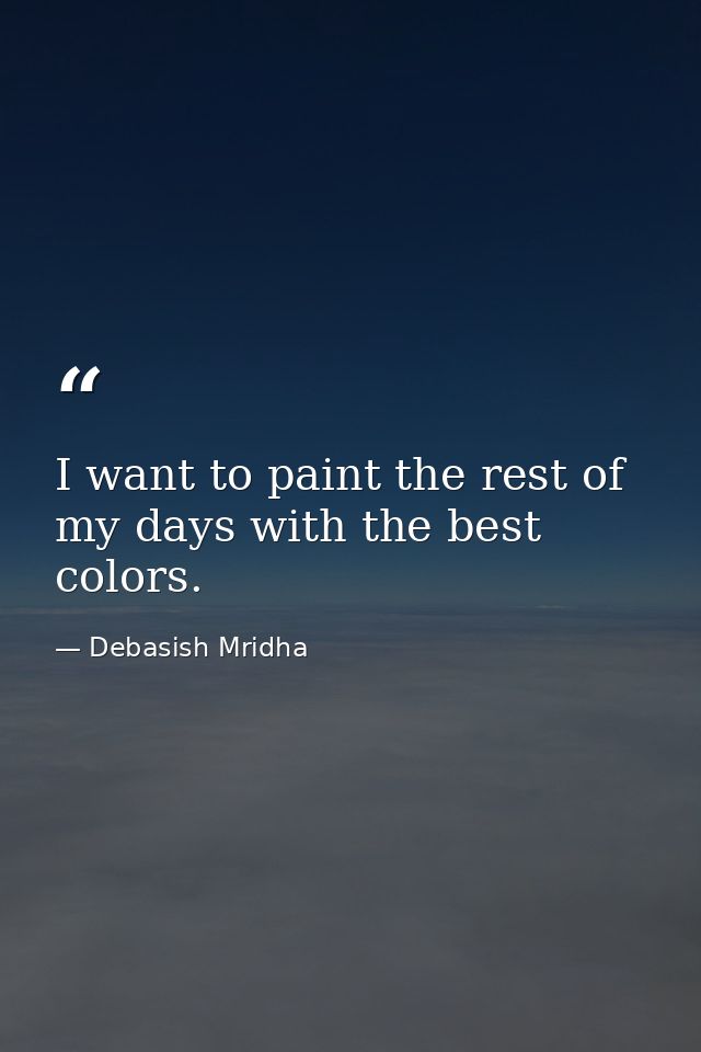 I want to paint the rest of my days with the best colors. — Debasish Mridha