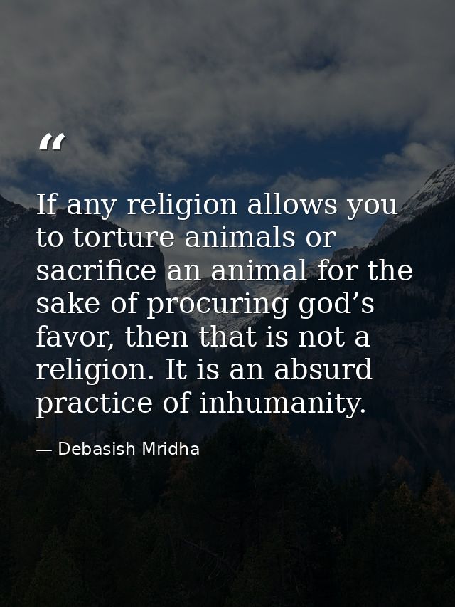 If any religion allows you to torture animals or sacrifice an animal for the sake of procuring god’s favor, then that is — Debasish Mridha