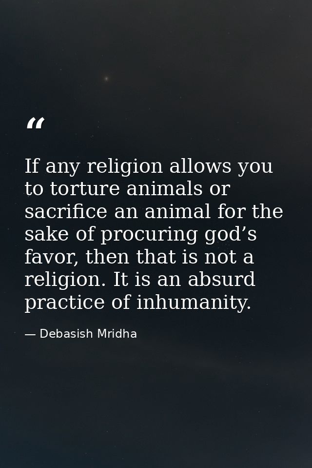 If any religion allows you to torture animals or sacrifice an animal for the sake of procuring god’s favor, then that is — Debasish Mridha