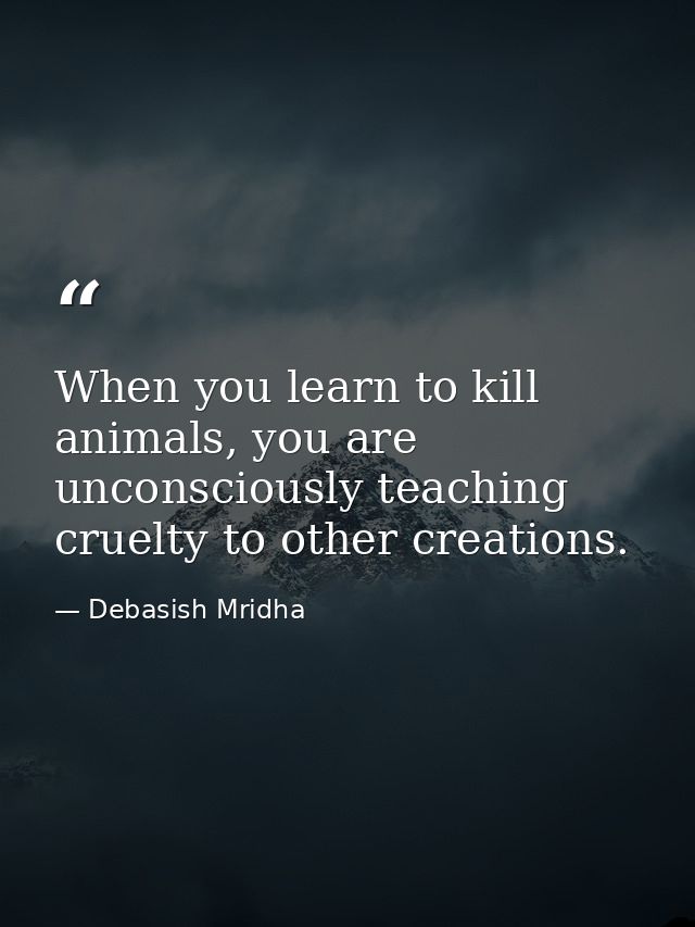 When you learn to kill animals, you are unconsciously teaching cruelty to other creations. — Debasish Mridha