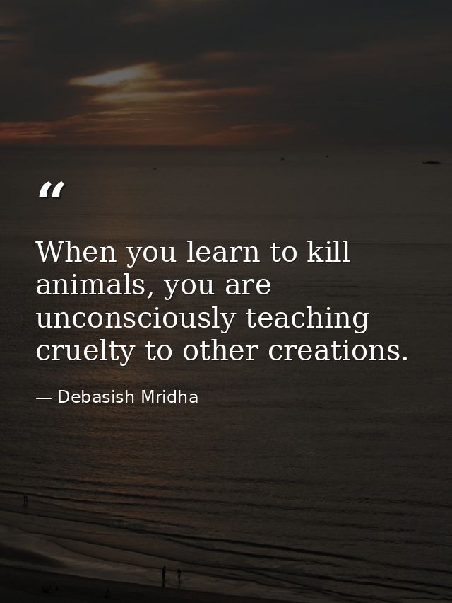 When you learn to kill animals, you are unconsciously teaching cruelty to other creations. — Debasish Mridha