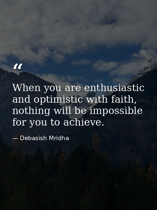 When you are enthusiastic and optimistic with faith, nothing will be impossible for you to achieve. — Debasish Mridha