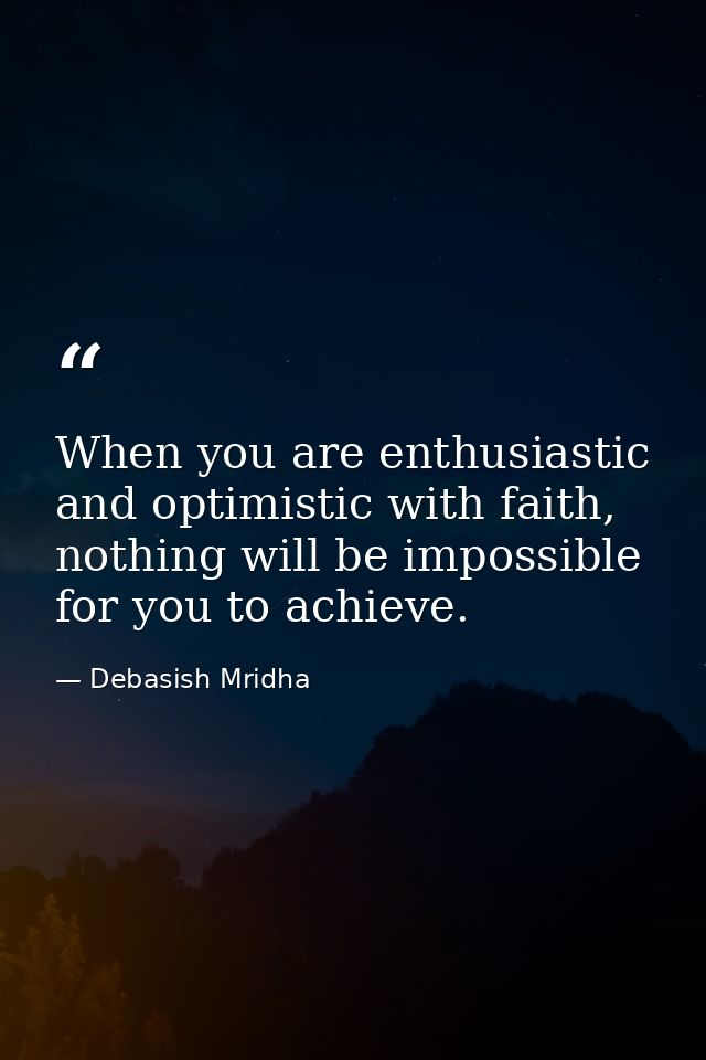 When you are enthusiastic and optimistic with faith, nothing will be impossible for you to achieve. — Debasish Mridha