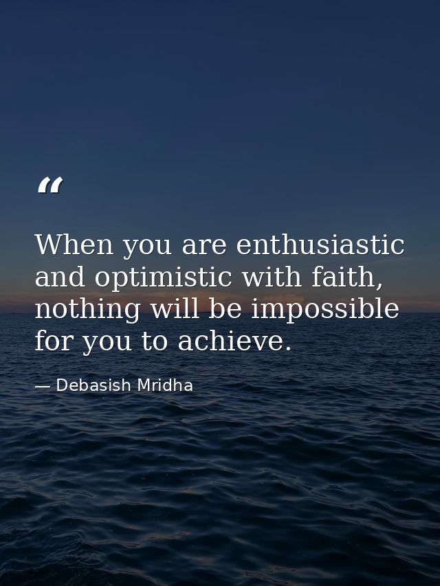 When you are enthusiastic and optimistic with faith, nothing will be impossible for you to achieve. — Debasish Mridha