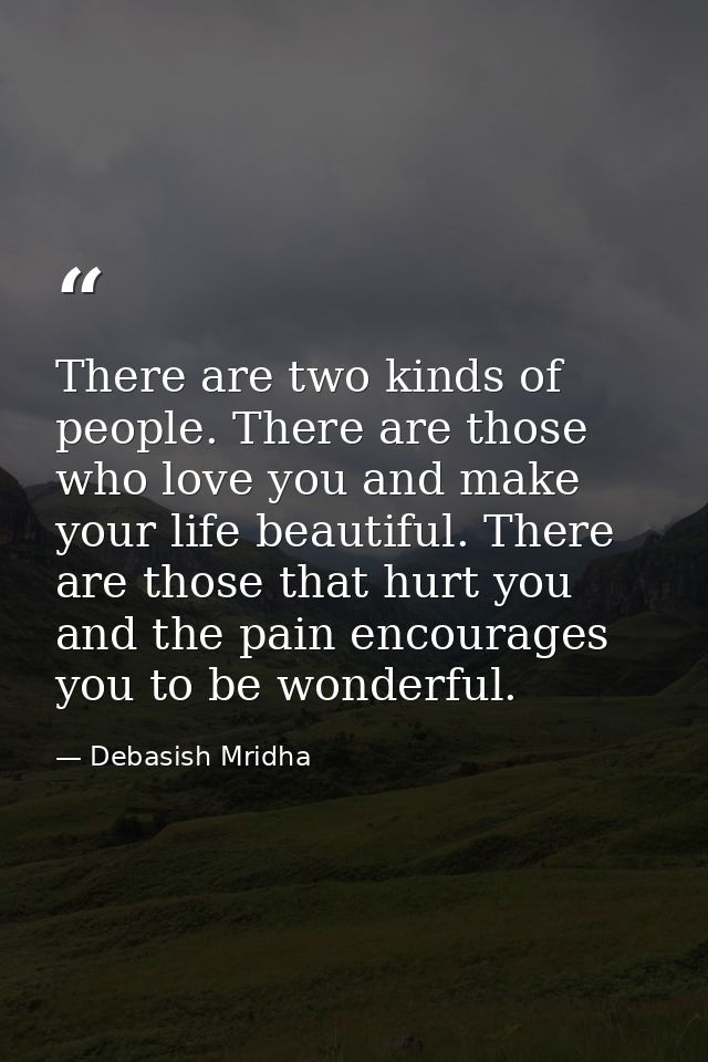 There are two kinds of people. There are those who love you and make your life beautiful. There are those that hurt you  — Debasish Mridha