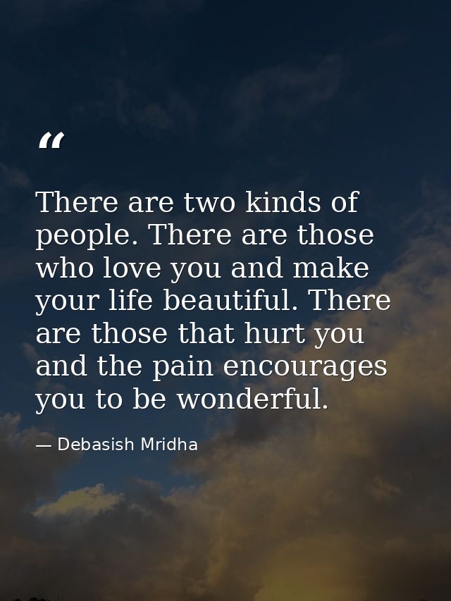 There are two kinds of people. There are those who love you and make your life beautiful. There are those that hurt you  — Debasish Mridha