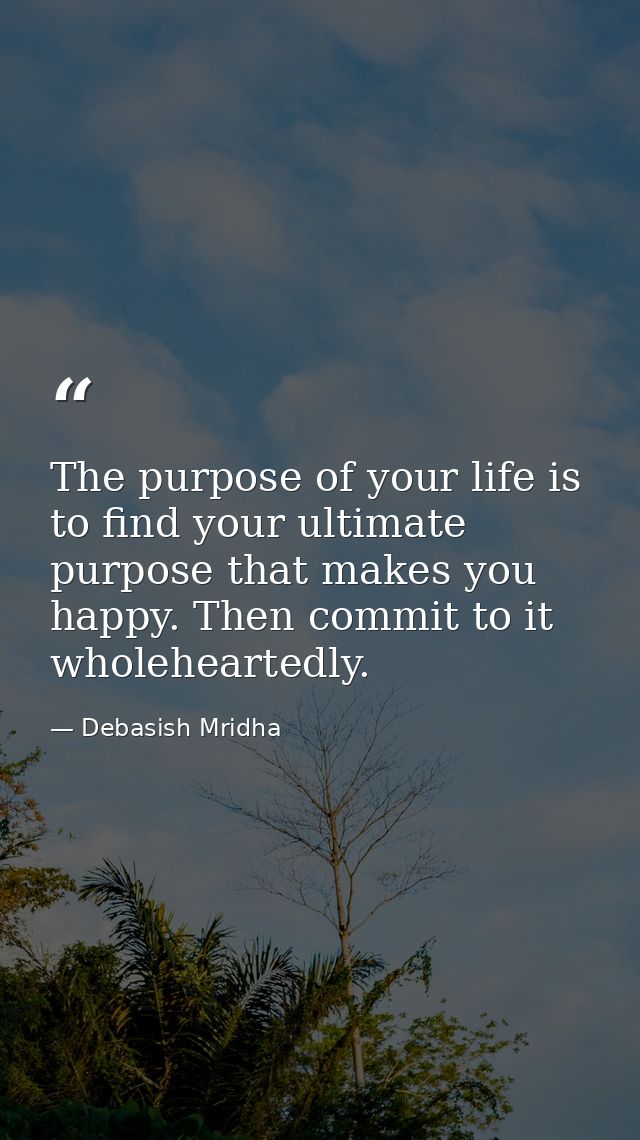 The purpose of your life is to find your ultimate purpose that makes you happy. Then commit to it wholeheartedly. — Debasish Mridha