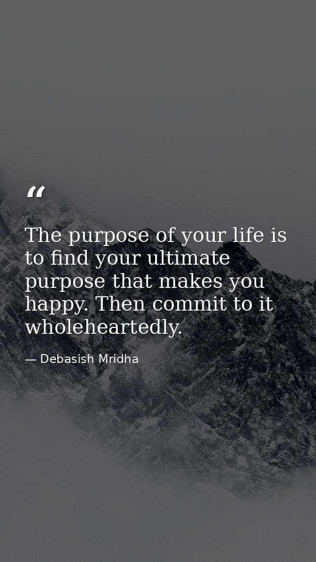 The purpose of your life is to find your ultimate purpose that makes you happy. Then commit to it wholeheartedly. — Debasish Mridha