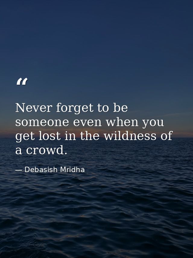 Never forget to be someone even when you get lost in the wildness of a crowd. — Debasish Mridha