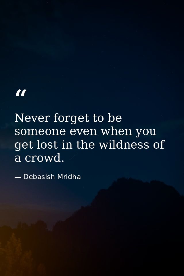 Never forget to be someone even when you get lost in the wildness of a crowd. — Debasish Mridha