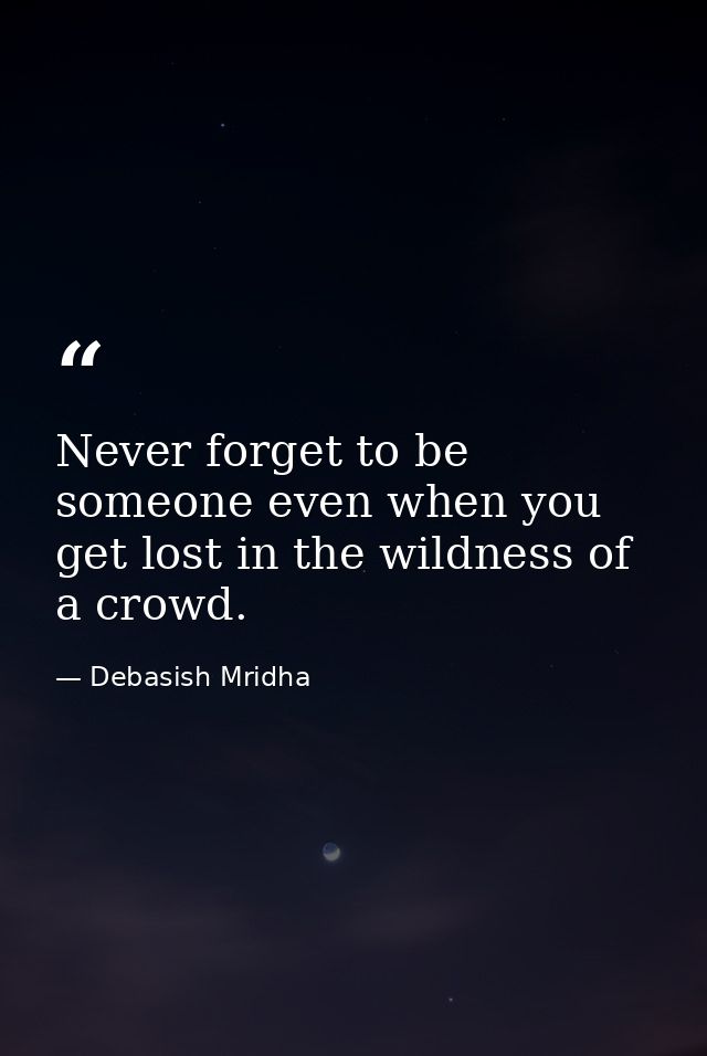 Never forget to be someone even when you get lost in the wildness of a crowd. — Debasish Mridha