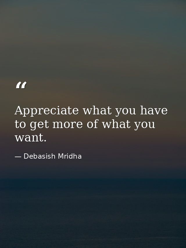 Appreciate what you have to get more of what you want. — Debasish Mridha