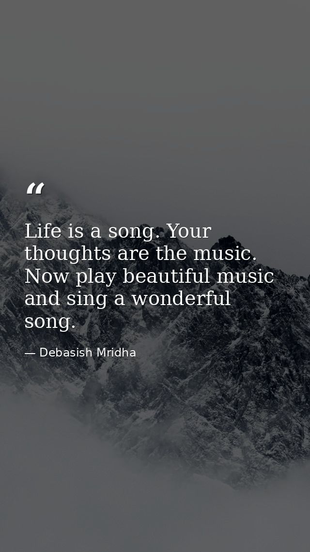 Life is a song. Your thoughts are the music. Now play beautiful music and sing a wonderful song. — Debasish Mridha