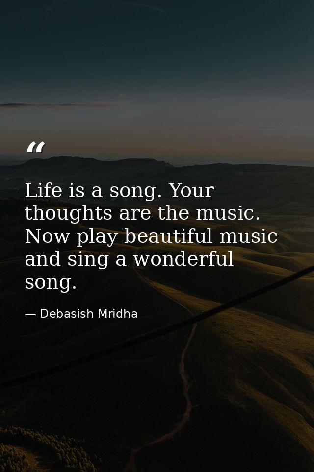 Life is a song. Your thoughts are the music. Now play beautiful music and sing a wonderful song. — Debasish Mridha