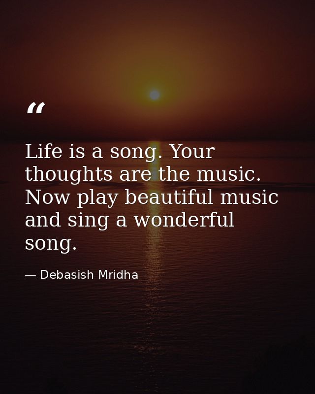 Life is a song. Your thoughts are the music. Now play beautiful music and sing a wonderful song. — Debasish Mridha